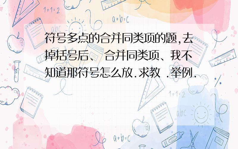 符号多点的合并同类项的题,去掉括号后、 合并同类项、我不知道那符号怎么放.求教 .举例.