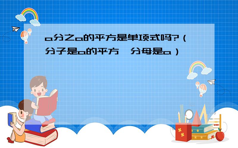 a分之a的平方是单项式吗?（分子是a的平方,分母是a）