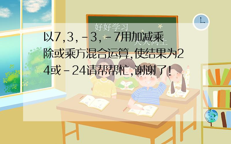 以7,3,-3,-7用加减乘除或乘方混合运算,使结果为24或-24请帮帮忙,谢谢了!