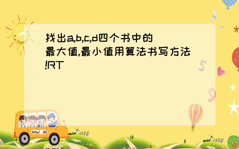 找出a,b,c,d四个书中的最大值,最小值用算法书写方法!RT