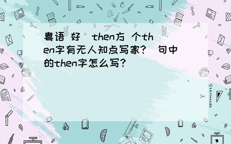 粤语 好挜then方 个then字有无人知点写家?（句中的then字怎么写?）