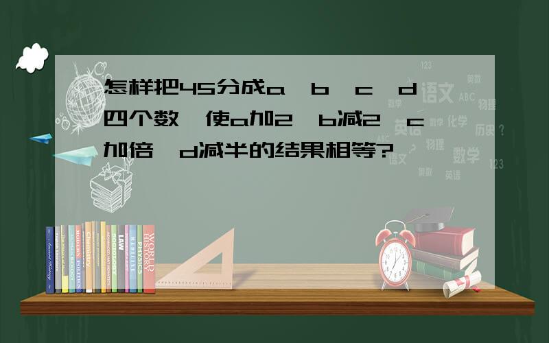 怎样把45分成a、b、c、d四个数,使a加2,b减2,c加倍,d减半的结果相等?