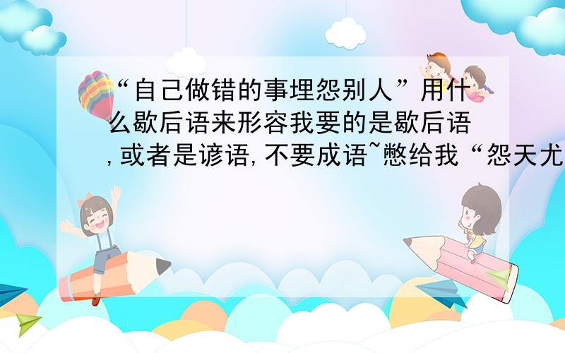 “自己做错的事埋怨别人”用什么歇后语来形容我要的是歇后语,或者是谚语,不要成语~憋给我“怨天尤人”