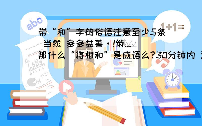 带“和”字的俗语注意至少5条 当然 多多益善·!俄...那什么“将相和”是成语么?30分钟内 没回答 我要撤咯 同志们