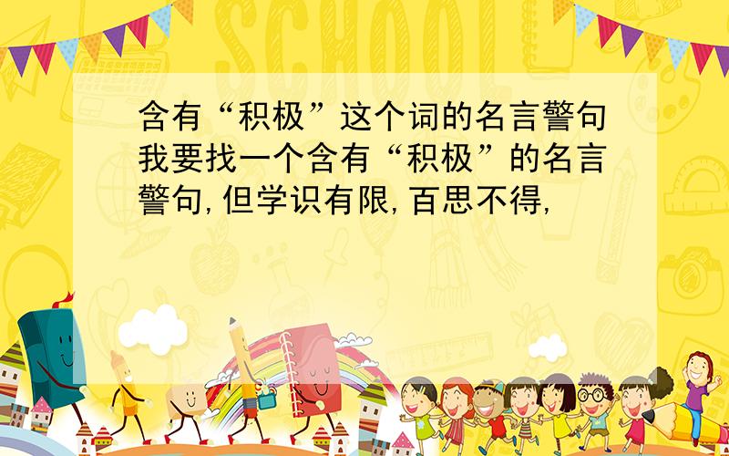 含有“积极”这个词的名言警句我要找一个含有“积极”的名言警句,但学识有限,百思不得,