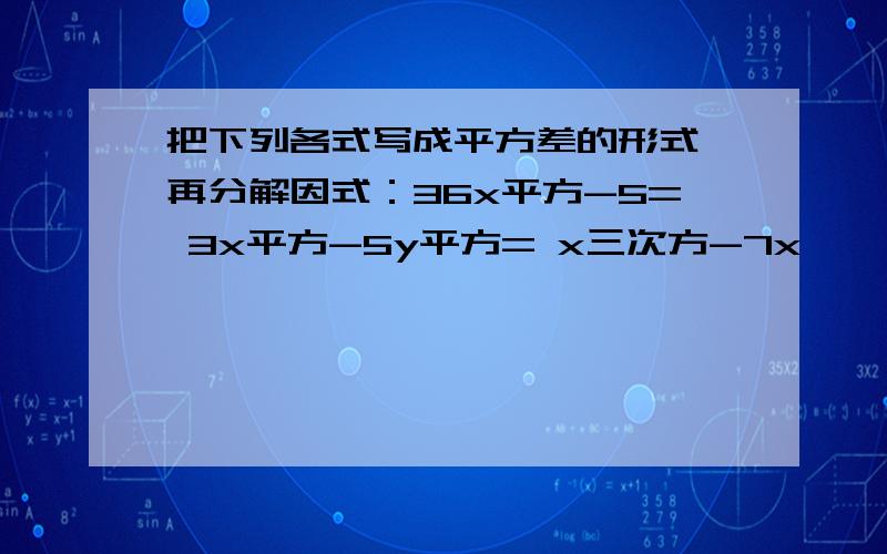 把下列各式写成平方差的形式,再分解因式：36x平方-5= 3x平方-5y平方= x三次方-7x