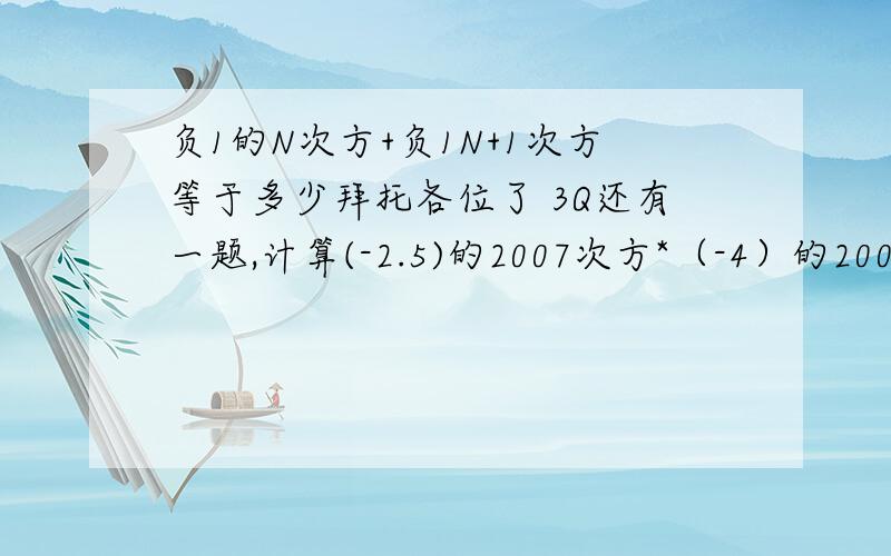 负1的N次方+负1N+1次方等于多少拜托各位了 3Q还有一题,计算(-2.5)的2007次方*（-4）的2008次方的结果是.A-1 B1 C负的4分之1 D-4 JJGG们帮帮忙啊