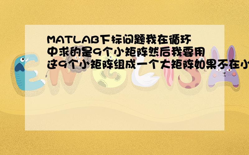 MATLAB下标问题我在循环中求的是9个小矩阵然后我要用这9个小矩阵组成一个大矩阵如果不在小矩阵中加上下标就没法区分了所以我想在小矩阵上加上下标下标是循环中的两个数字也是在大矩