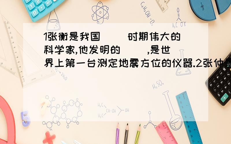 1张衡是我国( )时期伟大的科学家,他发明的( ),是世界上第一台测定地震方位的仪器.2张仲景和华佗都是( )末年的著名医药家.其中,张仲景写出了一部杰出的医学著作>,人们称张仲景为( ).华佗发