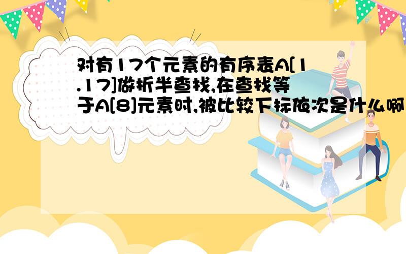 对有17个元素的有序表A[1.17]做折半查找,在查找等于A[8]元素时,被比较下标依次是什么啊