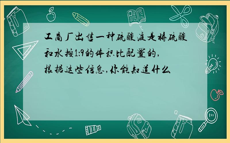 工商厂出售一种硫酸液是将硫酸和水按1：9的体积比配置的,根据这些信息,你能知道什么