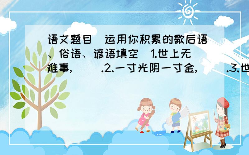 语文题目(运用你积累的歇后语、俗语、谚语填空）1.世上无难事,（ ）.2.一寸光阴一寸金,（ ）.3.世事洞明皆学问,（ ）.4.去年,我对打篮球还是（ ）,可是,现在,我打篮球的水平称得上（ ）,连