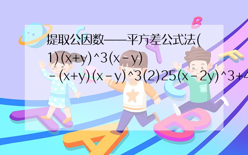 提取公因数——平方差公式法(1)(x+y)^3(x-y)-(x+y)(x-y)^3(2)25(x-2y)^3+4(2y-x)