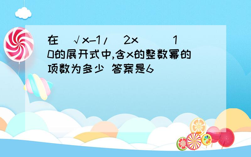 在[√x-1/(2x)]^10的展开式中,含x的整数幂的项数为多少 答案是6