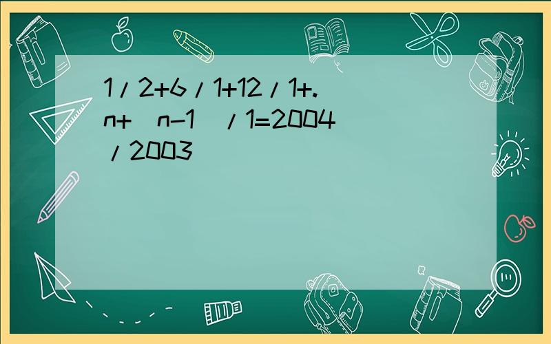 1/2+6/1+12/1+.n+(n-1)/1=2004/2003