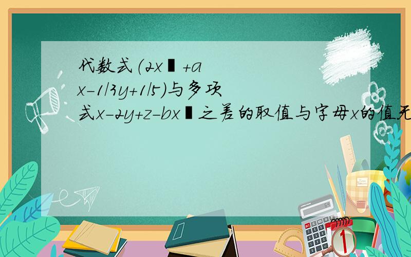 代数式（2x²+ax-1/3y+1/5）与多项式x-2y+z-bx²之差的取值与字母x的值无关,求（a+b）的2014次方