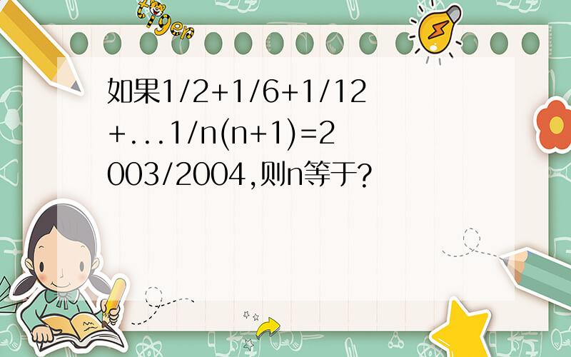 如果1/2+1/6+1/12+...1/n(n+1)=2003/2004,则n等于?