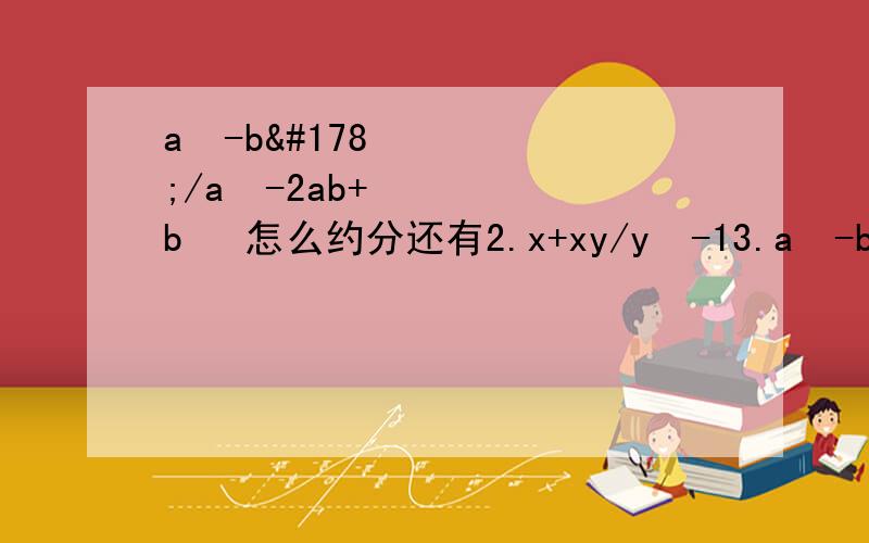 a²-b²/a²-2ab+b² 怎么约分还有2.x+xy/y²-13.a²-b²/a²-2ab+b²4.4x-x²/16-x²5.x²-y²/3x²+6xy+3y²