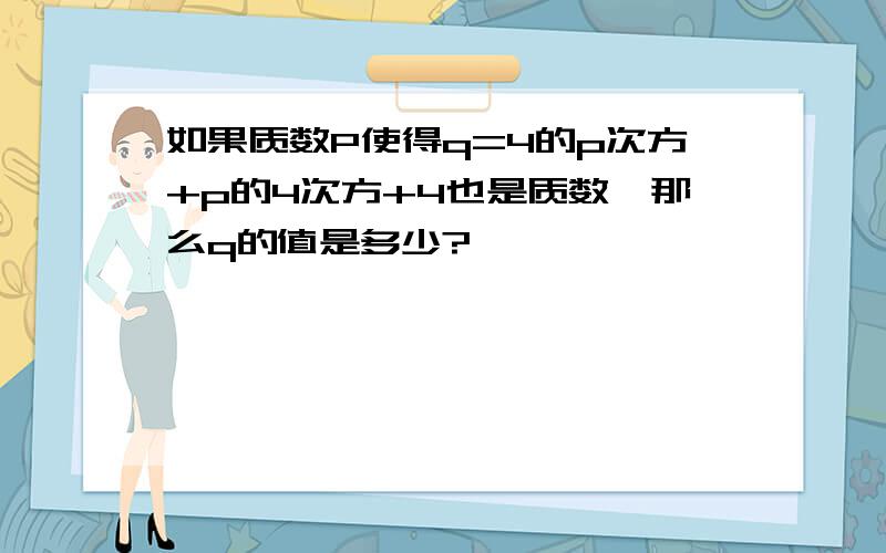 如果质数P使得q=4的p次方+p的4次方+4也是质数,那么q的值是多少?