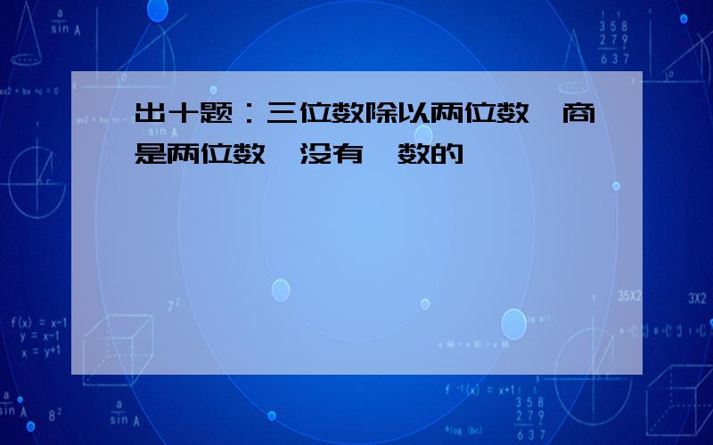 出十题：三位数除以两位数,商是两位数,没有佘数的