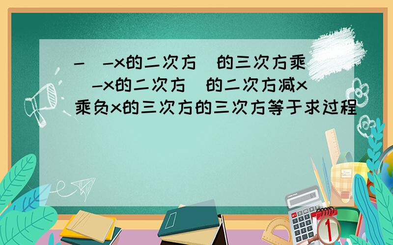 -(-x的二次方)的三次方乘(-x的二次方)的二次方减x乘负x的三次方的三次方等于求过程