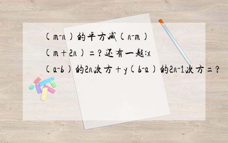 (m-n)的平方减(n-m)(m+2n)=?还有一题:x(a-b)的2n次方+y(b-a)的2n-1次方=?