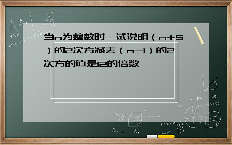 当n为整数时,试说明（n+5）的2次方减去（n-1）的2次方的值是12的倍数