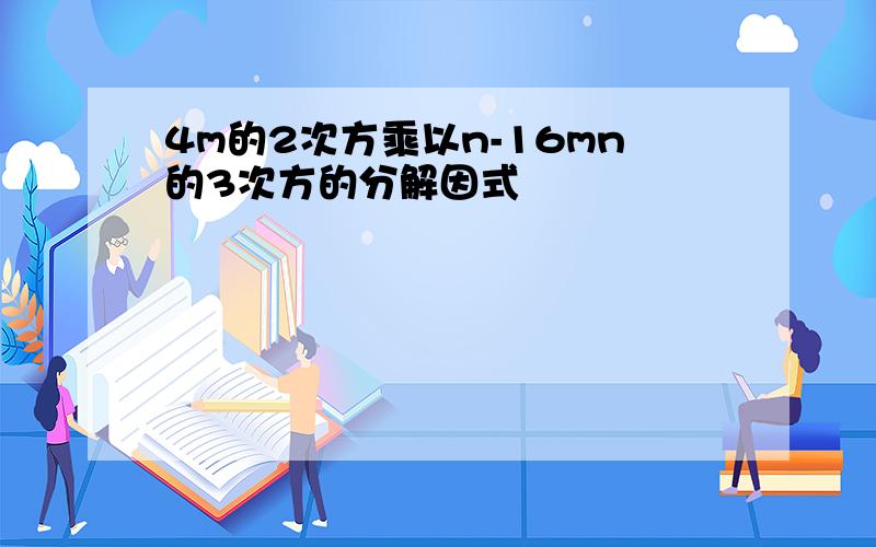 4m的2次方乘以n-16mn的3次方的分解因式