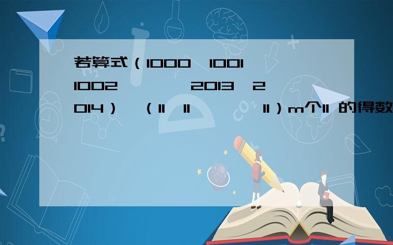 若算式（1000×1001×1002×……×2013×2014）÷（11×11×……×11）m个11 的得数是整数,则m的值最大是多少?