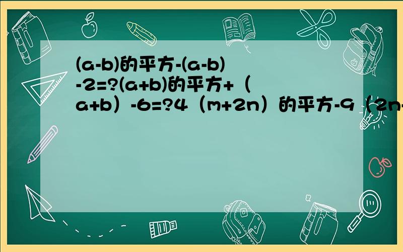 (a-b)的平方-(a-b)-2=?(a+b)的平方+（a+b）-6=?4（m+2n）的平方-9（2n-m）的平方=?99的平方+198+1=?800的平方-1600×798+798的平方=?（1-2的平方分之一)(1-3的平方分之一）······（1-2011的平方分之一）=?