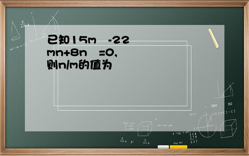 已知15m²-22mn+8n²=0,则n/m的值为