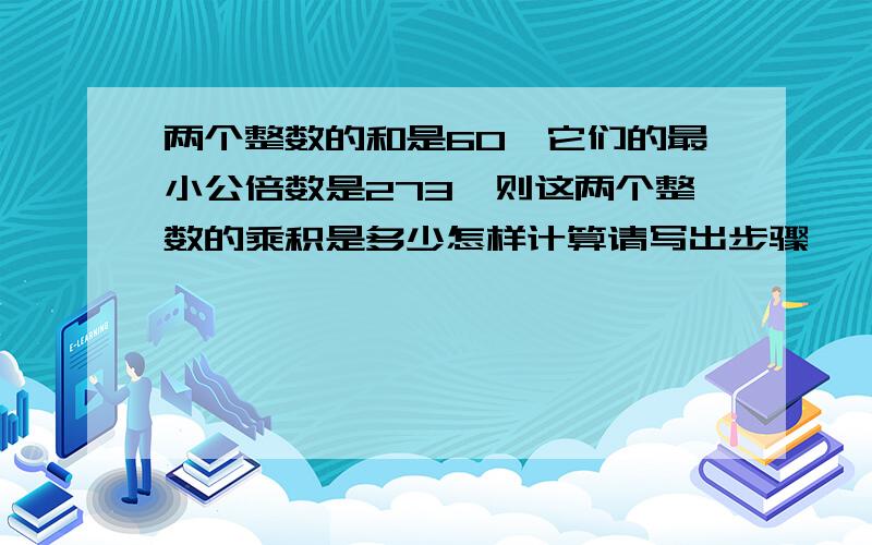 两个整数的和是60,它们的最小公倍数是273,则这两个整数的乘积是多少怎样计算请写出步骤