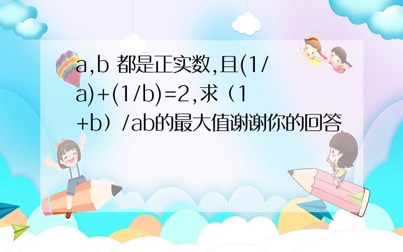 a,b 都是正实数,且(1/a)+(1/b)=2,求（1+b）/ab的最大值谢谢你的回答