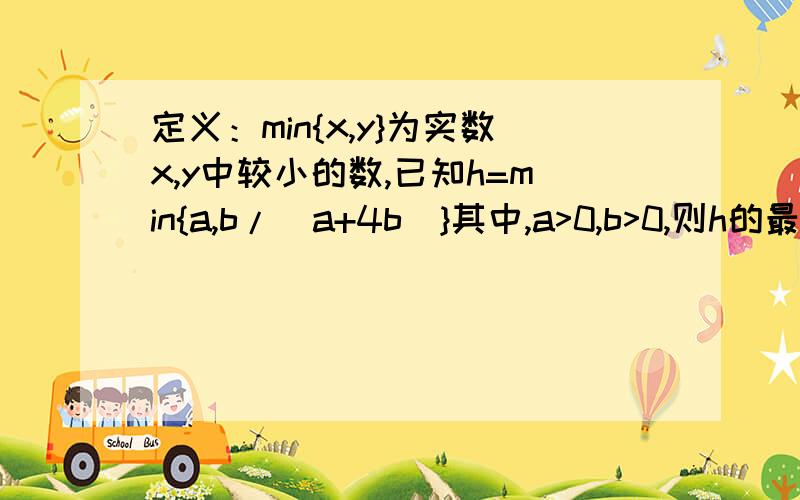 定义：min{x,y}为实数x,y中较小的数,已知h=min{a,b/(a+4b)}其中,a>0,b>0,则h的最大值是