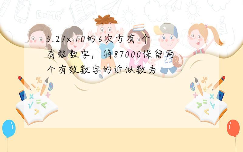 5.27×10的6次方有 个有效数字；将87000保留两个有效数字的近似数为