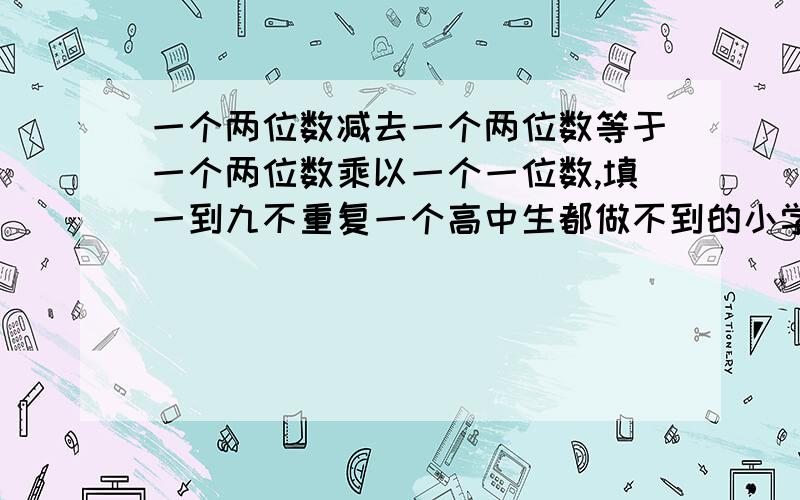 一个两位数减去一个两位数等于一个两位数乘以一个一位数,填一到九不重复一个高中生都做不到的小学竞赛题