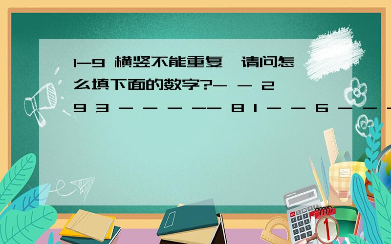 1-9 横竖不能重复,请问怎么填下面的数字?- - 2 9 3 - - - -- 8 1 - - 6 - - -- - - 1 - - 3 4 8- 2 7 - - - - 3 -- - - - - - - - -- 1 - - - - 8 9 -6 4 5 - - 1 - - - - - - 5 - - 7 6 -- - - - 6 9 2 - -- 代表一个未知数字,还有3*3的格