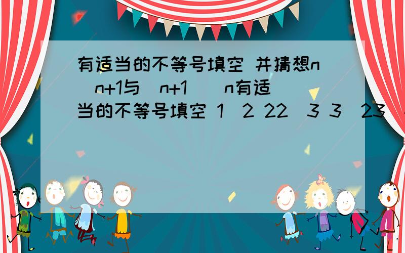 有适当的不等号填空 并猜想n^n+1与(n+1)^n有适当的不等号填空 1^2 22^3 3^23^4 4^34^5 5^4并猜想n^n+1与(n+1)^n的大小关系