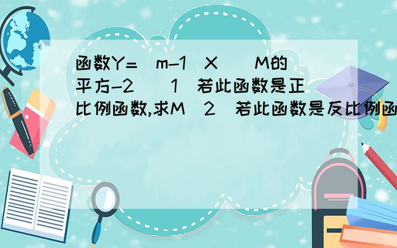 函数Y=（m-1）X^（M的平方-2）（1）若此函数是正比例函数,求M（2）若此函数是反比例函数,求M