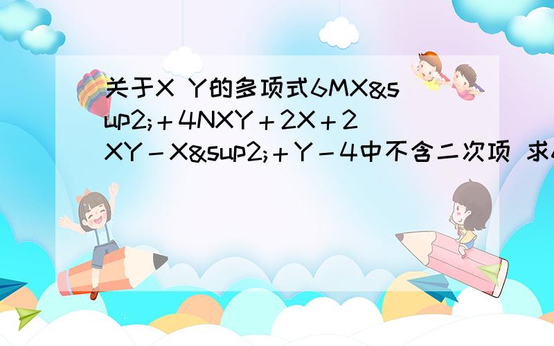 关于X Y的多项式6MX²＋4NXY＋2X＋2XY－X²＋Y－4中不含二次项 求6M－2N＋2的值 越快越好 谢