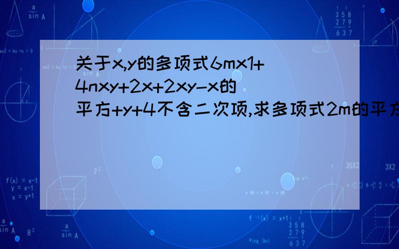 关于x,y的多项式6mx1+4nxy+2x+2xy-x的平方+y+4不含二次项,求多项式2m的平方n+10m-4n+2-2m的平方-4m+2n求值 七年级数学