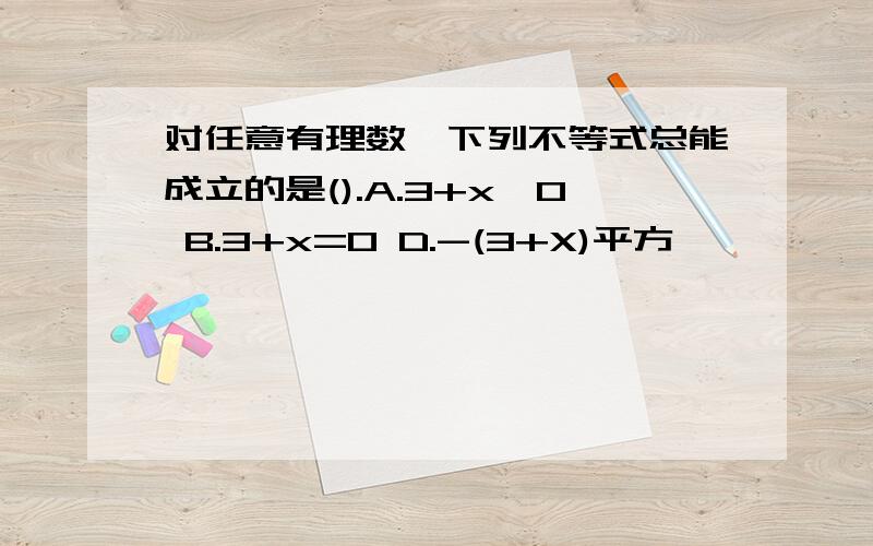 对任意有理数,下列不等式总能成立的是().A.3+x>0 B.3+x=0 D.-(3+X)平方