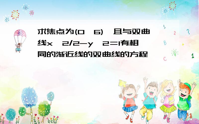 求焦点为(0,6),且与双曲线x^2/2-y^2＝1有相同的渐近线的双曲线的方程