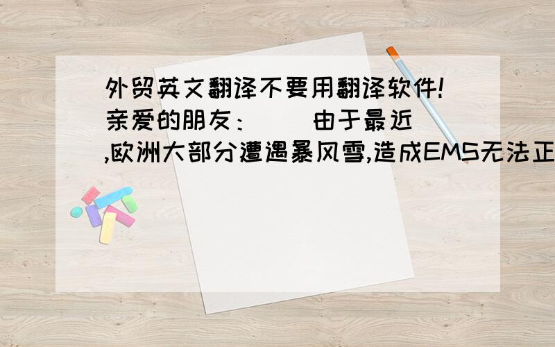 外贸英文翻译不要用翻译软件!亲爱的朋友：    由于最近,欧洲大部分遭遇暴风雪,造成EMS无法正常运输.为了不耽误你的时间,我可以全额退款给你.给你带来的不便,我深表歉意.我不敢奢求跟你