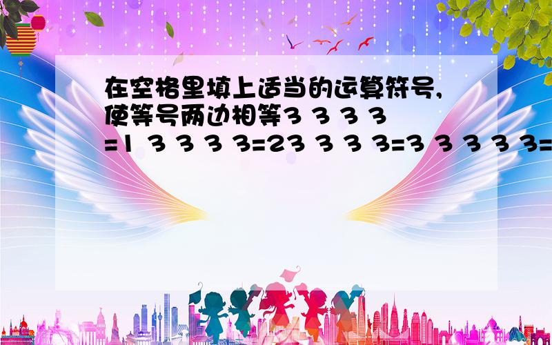 在空格里填上适当的运算符号,使等号两边相等3 3 3 3=1 3 3 3 3=23 3 3 3=3 3 3 3 3=73 3 3 3=8 3 3 3 3=9