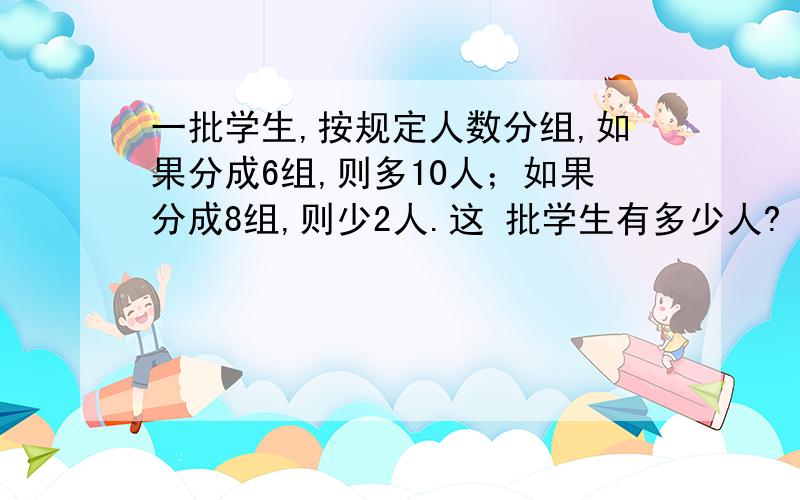 一批学生,按规定人数分组,如果分成6组,则多10人；如果分成8组,则少2人.这 批学生有多少人?