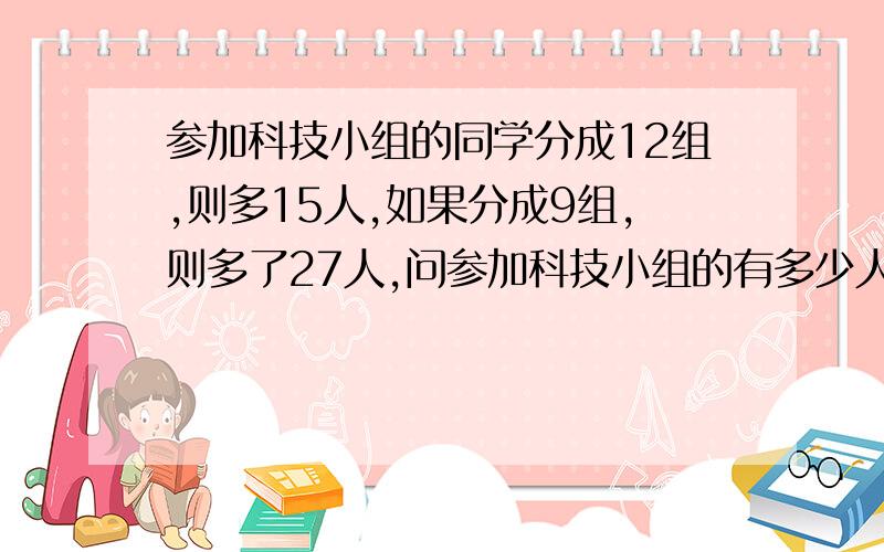 参加科技小组的同学分成12组,则多15人,如果分成9组,则多了27人,问参加科技小组的有多少人?