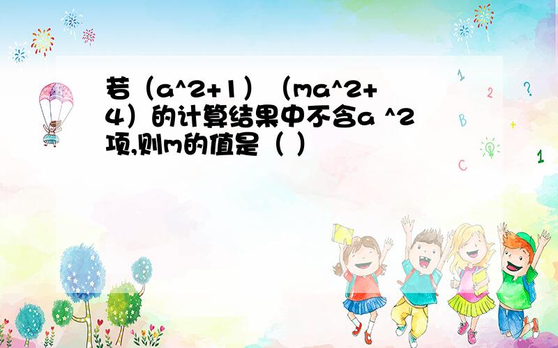 若（a^2+1）（ma^2+4）的计算结果中不含a ^2项,则m的值是（ ）