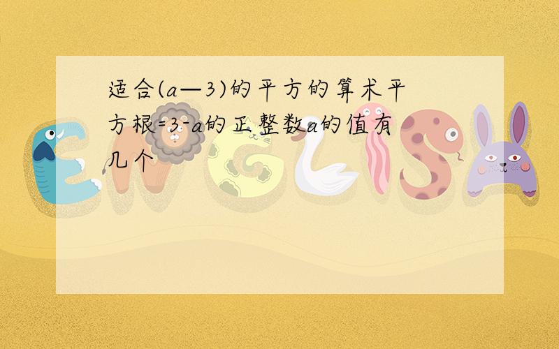 适合(a—3)的平方的算术平方根=3-a的正整数a的值有几个