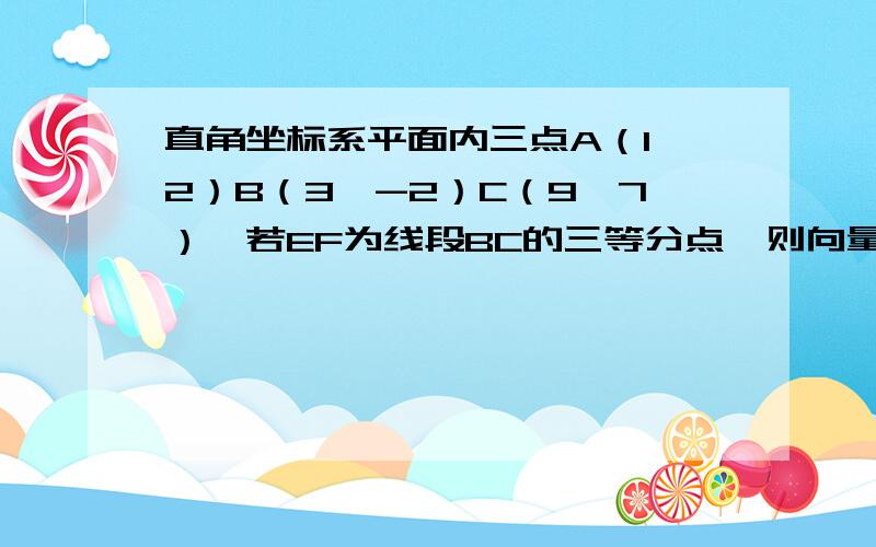 直角坐标系平面内三点A（1,2）B（3,-2）C（9,7）,若EF为线段BC的三等分点,则向量AE·向量AF